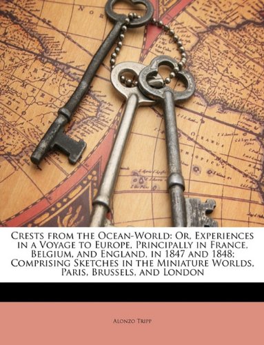 Crests from the Ocean-World: Or, Experiences in a Voyage to Europe, Principally in France, Belgium, and England, in 1847 and 1848; Comprising Sketches ... Miniature Worlds, Paris, Brussels, and London