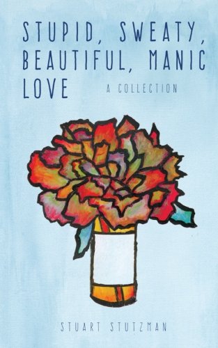 Stupid, Sweaty, Beautiful, Manic Love: A Collection