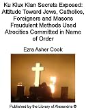 Ku Klux Klan Secrets Exposed: Attitude Toward Jews, Catholics, Foreigners and Masons Fraudulent Methods Used Atrocities Committed in Name of Order