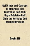 Golf Clubs and Courses in Australia: The Australian Golf Club, Royal Adelaide Golf Club, the Heritage Golf and Country Club