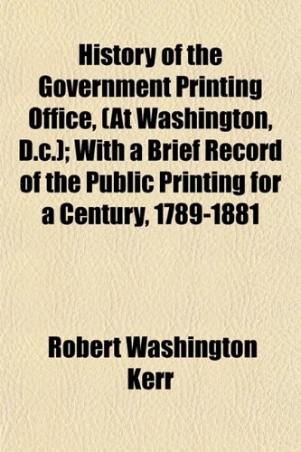 History of the Government Printing Office, (At Washington, D.c.); With a Brief Record of the Public Printing for a Century, 1789-1881