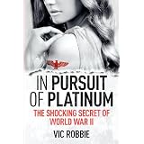 In Pursuit of Platinum: The Shocking Secret of World War IIdi Vic Robbie