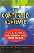 The Contented Achiever : How to Get What You Want and Love What You Get