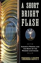 A Short Bright Flash: Augustin Fresnel and the Birth of the Modern Lighthouse A Short Bright Flash: Augustin Fresnel and the Birth of the Modern Lighthouse