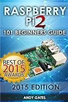 Raspberry Pi 2: 101 Beginners Guide: The Definitive Step by Step guide for what you need to know to get started