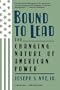 Bound To Lead: The Changing Nature Of American Power