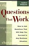 Questions that Work: How to Ask Questions That Will Help You Succeed in Any Business Situation