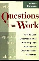 Questions that Work: How to Ask Questions That Will Help You Succeed in Any Business Situation