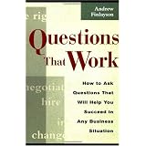 Questions that Work: How to Ask Questions That Will Help You Succeed in Any Business Situation