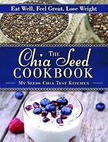 The Chia Seed Cookbook: Eat Well, Feel Great, Lose Weight