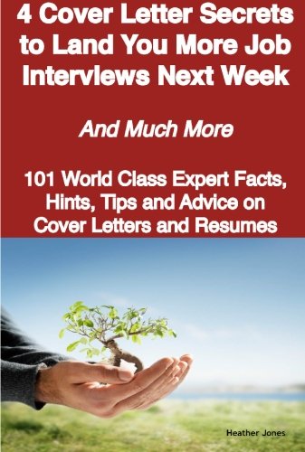 4 Cover Letter Secrets to Land You More Job Interviews Next Week - And Much More - 101 World Class Expert Facts, Hints, Tips and Advice on Cover Letters and Resumes