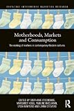 Motherhoods, markets and consumption : the making of mothers in contemporary western cultures