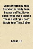 Songs Written by Kelly Clarkson: Already Gone, Because of You, Never Again, Walk Away, Behind These Hazel Eyes, Don`t Waste Your Time, Sober