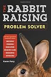The Rabbit-Raising Problem Solver: Your Questions Answered about Housing, Feeding, Behavior, Health Care, Breeding, and Kindling