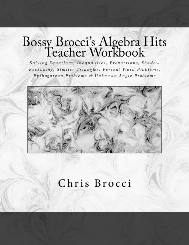 Bossy Brocci's Algebra Hits Teacher Workbook: Solving Equations, Inequalities, Proportions, Shadow Reckoning, Similar Triangles, Percent Word Problems, Pythagorean Problems & Unknown Angle Problems