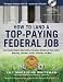 How to Land a Top-Paying Federal Job: Your Complete Guide to Opportunities, Internships, Resumes and Cover Letters, Networking, Interviews, Salaries, Promotions, and More!