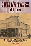 Outlaw Tales of Alaska: True Stories of the Last Frontier s Most Infamous Crooks, Culprits, and Cutthroats
