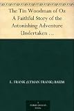 The Tin Woodman of Oz A Faithful Story of the Astonishing Adventure Undertaken by the Tin Woodman, assisted by Woot the Wanderer, the Scarecrow of Oz, and Polychrome, the Rainbow s Daughter