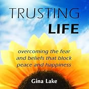 Trusting Life: Overcoming the Fear and Beliefs That Block Peace and Happiness | [Gina Lake]