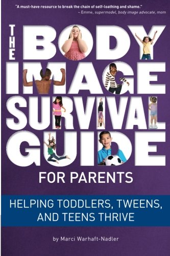 The Body Image  Survival Guide  for Parents: Helping Toddlers, Tweens,  and Teens Thrive