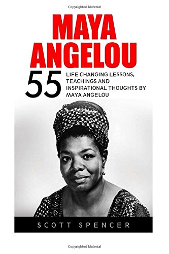 Maya Angelou: 55 Life Changing Lessons, Teachings and Inspirational Thoughts by Maya Angelou (I Know Why The Caged Bird Sings, Letter To My Daughter)