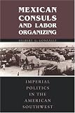Mexican Consuls and Labor Organizing: Imperial Politics in the American Southwest (Center for Mexican American Studies)