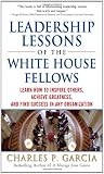 Leadership Lessons of the White House Fellows: Learn How To Inspire Others, Achieve Greatness and Find Success in Any Organization