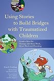 Using stories to build bridges with traumatized children : creative ideas for therapy, life story work, direct work and parenting