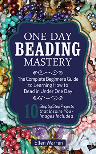 Beading: One Day Beading Mastery: The Complete Beginner's Guide to Learn How to Bead in Under One Day -10 Step by Step Bead Projects That Inspire You - Images Included