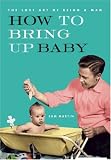 How to Bring Up Baby (The Lost Art of Being a Man)