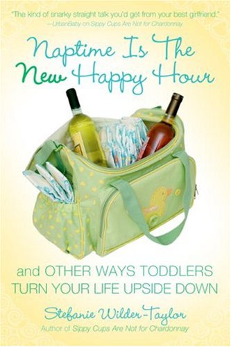 Naptime Is the New Happy Hour: And Other Ways Toddlers Turn Your Life Upside Down