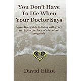 You Don't have To Die When Your Doctor Says: A practical guide to living with grace and joy in the face of a terminal prognosis.
