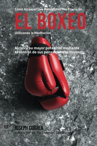 Como Alcanzar una Mentalidad Mas Fuerte en el Boxeo Utilizando la Meditacion: Alcance su mayor potencial mediante el control de sus pensamientos internos (Spanish Edition)