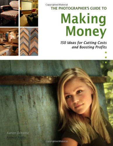 The Photographer's Guide to Making Money: 150 Ideas for Cutting Costs and Boosting Profits