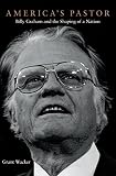 America's pastor : Billy Graham and the shaping of a nation