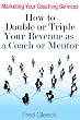 Marketing Your Coaching Services: How to Double or Triple Your Revenue as a Coach or Mentor