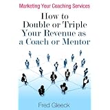 MarketingYourCoachingServices:HowtoDoubleorTripleYourRevenueasaCoachorMentor