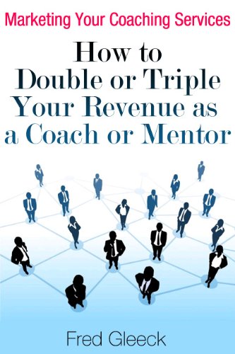 Marketing Your Coaching Services: How to Double or Triple Your Revenue as a Coach or Mentor