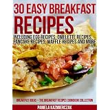 30 Easy Breakfast Recipes - Including Egg Recipes, Omelette Recipes, Pancake Recipes, Waffle Recipes and More (Breakfast Ideas - The Breakfast Recipes Cookbook Collection)