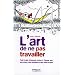 L'art de ne pas travailler : Petit trait� d'oisivet� active � l'usage des surmen�s, des retrait�s et des sans emplois