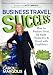 Business Travel Success: How to Reduce Stress, Be More Productive and Travel with Confidence