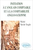 Initiation � l'anglais comptable et � la comptabilit� anglo-saxonne: BTS comptabilit� et gestion, �coles sup�rieures de commerce, dipl�mes universitaires comptables