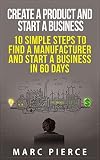Create a Product and Start a Business: 10 Simple Steps to Find a Manufacturer and Start a Business in 60 Days (How To Start A Business, Small Business Startup, Growth Hacking) (English Edition)