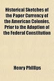 Historical Sketches of the Paper Currency of the American Colonies, Prior to the Adoption of the Federal Constitution