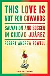 This love is not for cowards : salvation and soccer in Ciudad Juárez