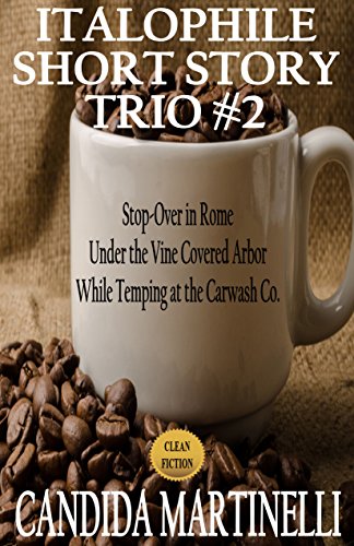 Italophile Short Story Trio #2: Stop-Over in Rome, Under the Vine-Covered Arbor, While Temping at the Carwash Company (Italophile Short Story Trios), by Candida Martinelli