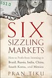 Six Sizzling Markets: How to Profit from Investing in Brazil, Russia, India, China, South Korea, and Mexico (Pran Tiku)