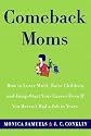 Comeback Moms: How to Leave Work, Raise Children, and Restart Your Career Even if You Haven't Had a Job in Years