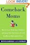 Comeback Moms: How to Leave Work, Raise Children, and Restart Your Career Even if You Haven't Had a Job in Years