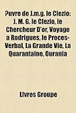 Uvre de J.M.G. Le Clzio: J. M. G. Le Clzio, Le Chercheur D'Or, Voyage Rodrigues, Le Procs-Verbal, La Grande Vie, La Quarantaine, Ourania-